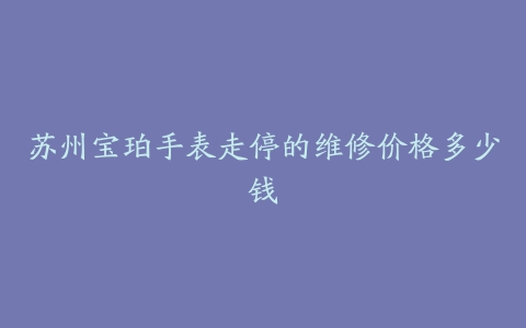 苏州宝珀手表走停的维修价格多少钱