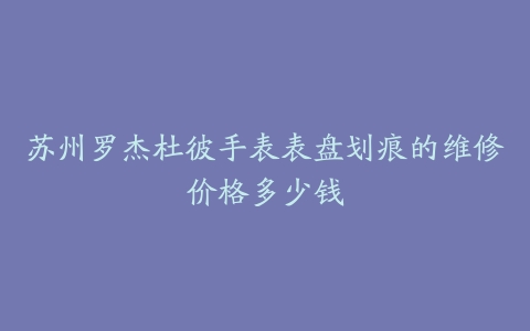 苏州罗杰杜彼手表表盘划痕的维修价格多少钱