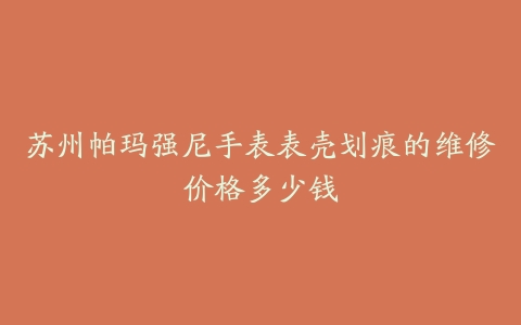 苏州帕玛强尼手表表壳划痕的维修价格多少钱