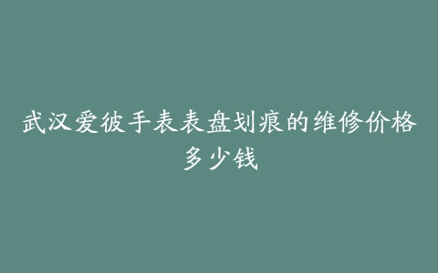 武汉爱彼手表表盘划痕的维修价格多少钱
