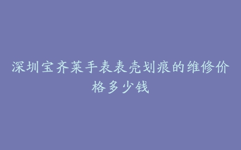 深圳宝齐莱手表表壳划痕的维修价格多少钱