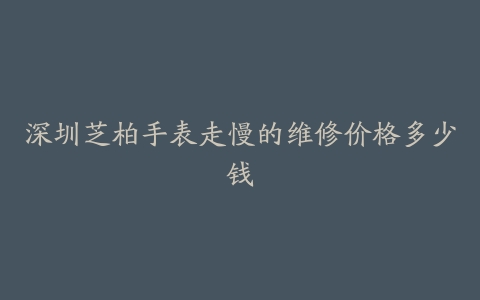 深圳芝柏手表走慢的维修价格多少钱