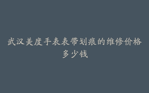 武汉美度手表表带划痕的维修价格多少钱