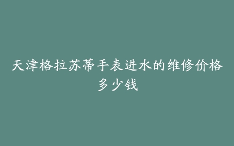天津格拉苏蒂手表进水的维修价格多少钱