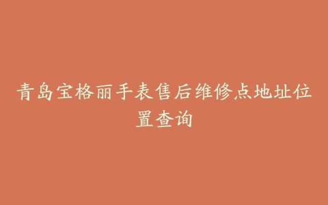 青岛宝格丽手表售后维修点地址位置查询