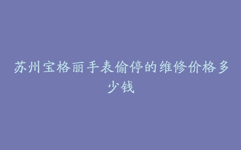 苏州宝格丽手表偷停的维修价格多少钱