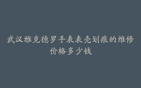 武汉雅克德罗手表表壳划痕的维修价格多少钱