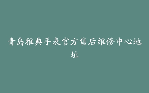 青岛雅典手表官方售后维修中心地址