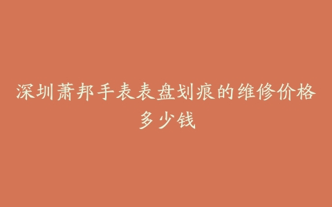 深圳萧邦手表表盘划痕的维修价格多少钱