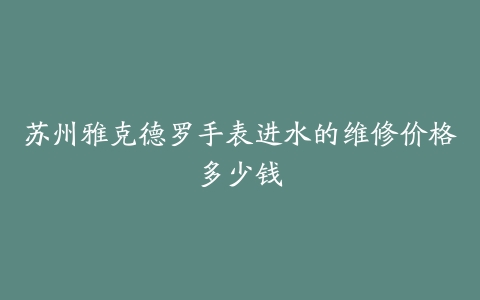 苏州雅克德罗手表进水的维修价格多少钱