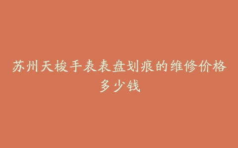 苏州天梭手表表盘划痕的维修价格多少钱