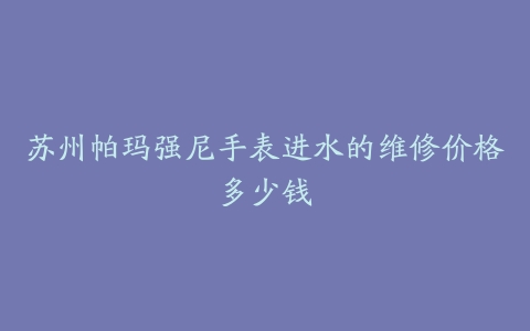 苏州帕玛强尼手表进水的维修价格多少钱