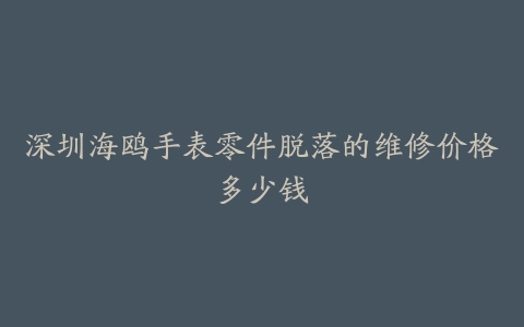 深圳海鸥手表零件脱落的维修价格多少钱