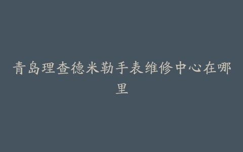 青岛理查德米勒手表维修中心在哪里