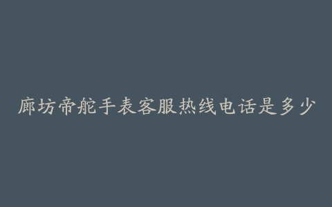 廊坊帝舵手表客服热线电话是多少