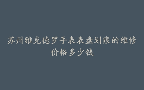 苏州雅克德罗手表表盘划痕的维修价格多少钱