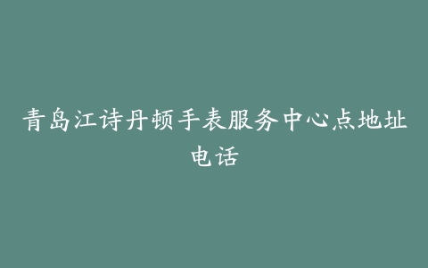 青岛江诗丹顿手表服务中心点地址电话