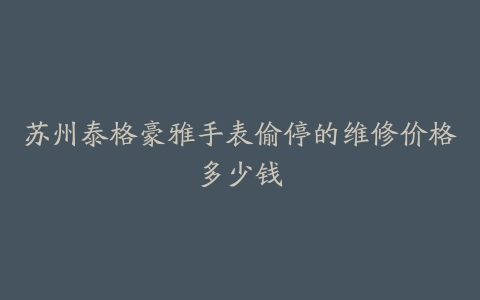 苏州泰格豪雅手表偷停的维修价格多少钱