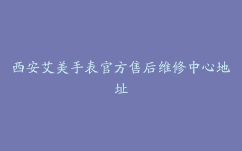 西安艾美手表官方售后维修中心地址
