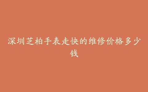 深圳芝柏手表走快的维修价格多少钱