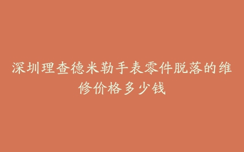 深圳理查德米勒手表零件脱落的维修价格多少钱