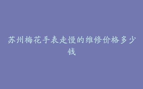 苏州梅花手表走慢的维修价格多少钱