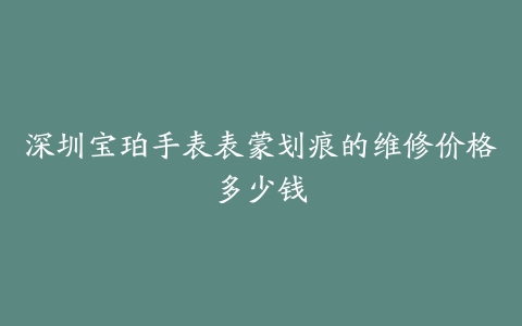 深圳宝珀手表表蒙划痕的维修价格多少钱