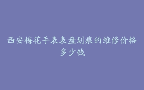 西安梅花手表表盘划痕的维修价格多少钱
