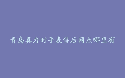 青岛真力时手表售后网点哪里有