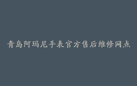 青岛阿玛尼手表官方售后维修网点