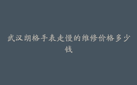 武汉朗格手表走慢的维修价格多少钱