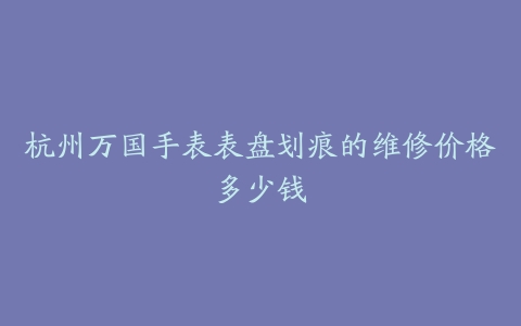 杭州万国手表表盘划痕的维修价格多少钱