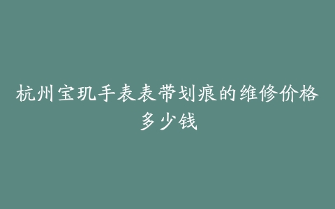 杭州宝玑手表表带划痕的维修价格多少钱