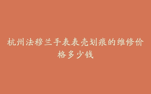杭州法穆兰手表表壳划痕的维修价格多少钱