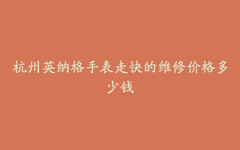 杭州英纳格手表走快的维修价格多少钱