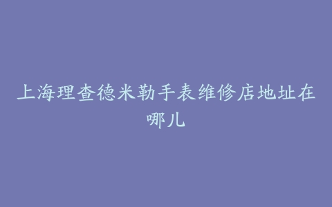 上海理查德米勒手表维修店地址在哪儿