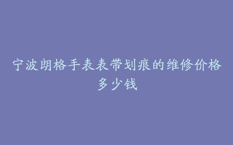 宁波朗格手表表带划痕的维修价格多少钱
