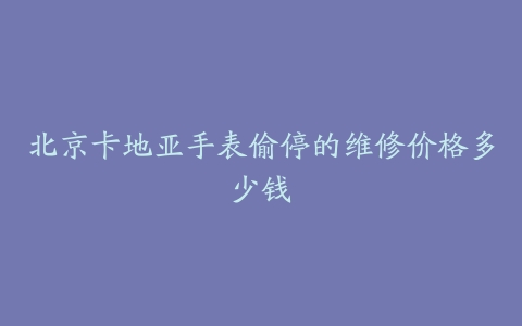 北京卡地亚手表偷停的维修价格多少钱