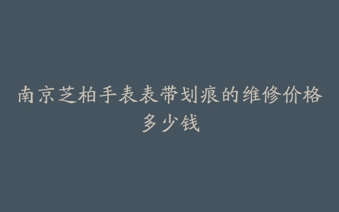 南京芝柏手表表带划痕的维修价格多少钱