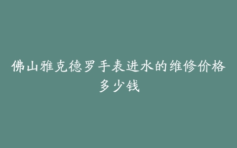 佛山雅克德罗手表进水的维修价格多少钱
