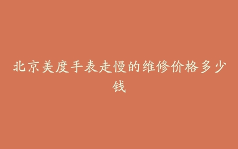 北京美度手表走慢的维修价格多少钱