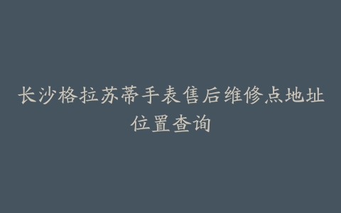 长沙格拉苏蒂手表售后维修点地址位置查询