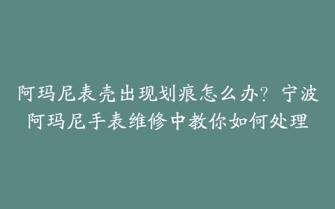 阿玛尼表壳出现划痕怎么办？宁波阿玛尼手表维修中教你如何处理