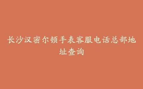 长沙汉密尔顿手表客服电话总部地址查询