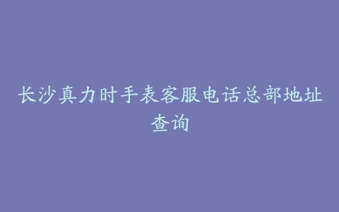 长沙真力时手表客服电话总部地址查询