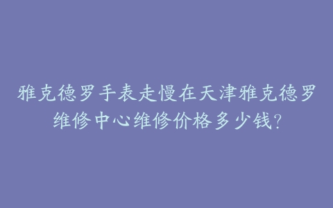 雅克德罗手表走慢在天津雅克德罗维修中心维修价格多少钱？