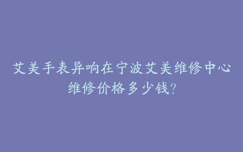 艾美手表异响在宁波艾美维修中心维修价格多少钱？