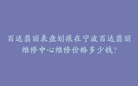 百达翡丽表盘划痕在宁波百达翡丽维修中心维修价格多少钱？