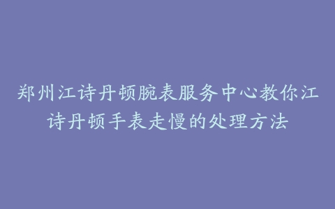 郑州江诗丹顿腕表服务中心教你江诗丹顿手表走慢的处理方法