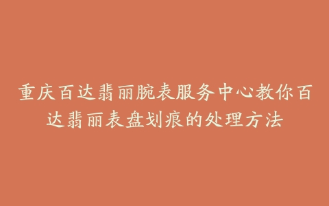 重庆百达翡丽腕表服务中心教你百达翡丽表盘划痕的处理方法